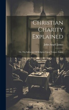 Christian Charity Explained: Or, The Influence Of Religion Upon Temper Stated - James, John Angell