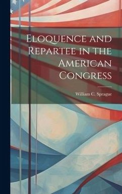 Eloquence and Repartee in the American Congress - Sprague, William C.