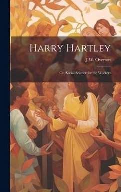 Harry Hartley: Or, Social Science for the Workers - Overton, J. W.