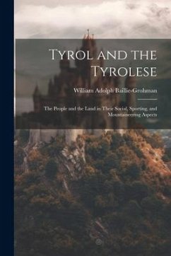 Tyrol and the Tyrolese: The People and the Land in Their Social, Sporting, and Mountaineering Aspects - Baillie-Grohman, William Adolph
