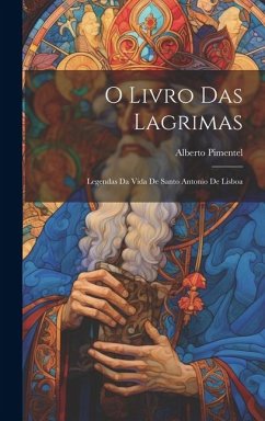 O Livro Das Lagrimas; Legendas Da Vida De Santo Antonio De Lisboa - Pimentel, Alberto