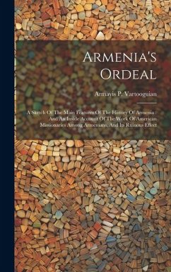 Armenia's Ordeal: A Sketch Of The Main Features Of The History Of Armenia: And An Inside Account Of The Work Of American Missionaries Am - Vartooguian, Armayis P.