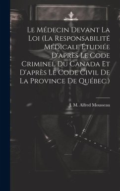 Le Médecin Devant La Loi (la Responsabilité Médicale Étudiée D'après Le Code Criminel Du Canada Et D'après Le Code Civil De La Province De Québec.)
