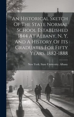 An Historical Sketch Of The State Normal School Established 1844 At Albany, N. Y. And A History Of Its Graduates For Fifty Years, 1882-1888