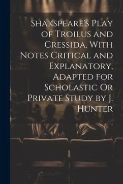 Shakspeare's Play of Troilus and Cressida, With Notes Critical and Explanatory, Adapted for Scholastic Or Private Study by J. Hunter - Anonymous