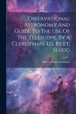 Observational Astronomy And Guide To The Use Of The Telescope, By A Clergyman, Ed. By J.t. Slugg