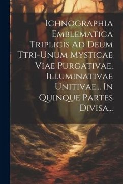 Ichnographia Emblematica Triplicis Ad Deum Ttri-unum Mysticae Viae Purgativae, Illuminativae Unitivae... In Quinque Partes Divisa... - Anonymous