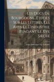 Les Ducs De Bourgogne, Études Sur Les Lettres, Les Arts Et L'industrie Pendant Le Xve Siècle