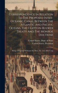 Correspondence In Relation To The Proposed Inter-oceanic Canal Between The Atlantic And Pacific Oceans, The Clayton-bulwer Treaty And The Monroe Doctr