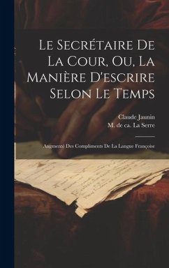 Le Secrétaire De La Cour, Ou, La Manière D'escrire Selon Le Temps: Augmenté Des Compliments De La Langue Françoise - Claude, Jaunin