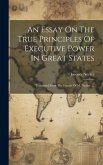 An Essay On The True Principles Of Executive Power In Great States: Translated From The French Of M. Necker. ...