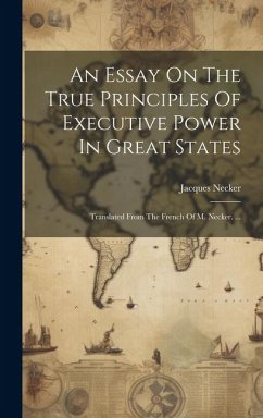 An Essay On The True Principles Of Executive Power In Great States: Translated From The French Of M. Necker. ... - Necker, Jacques