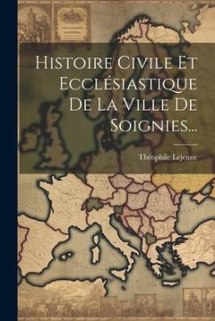 Histoire Civile Et Ecclésiastique De La Ville De Soignies... - Lejeune, Théophile