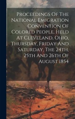 Proceedings Of The National Emigration Convention Of Colored People, Held At Cleveland, Ohio, Thursday, Friday And Saturday, The 24th, 25th And 26th O - Anonymous