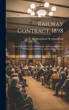 Railway Contract, 1898: An Act to Provide for the Maintenance and Operation of the Newfoundland Railway, and for Other Purposes - Newfoundland, Newfoundland