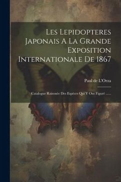 Les Lepidopteres Japonais A La Grande Exposition Internationale De 1867: Catalogue Raisonée Des Espèces Qui Y Ont Figuré ...... - L'Orza, Paul De