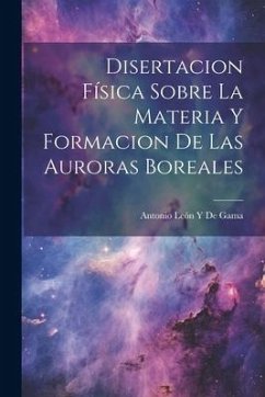 Disertacion Física Sobre La Materia Y Formacion De Las Auroras Boreales - de Gama, Antonio León Y.