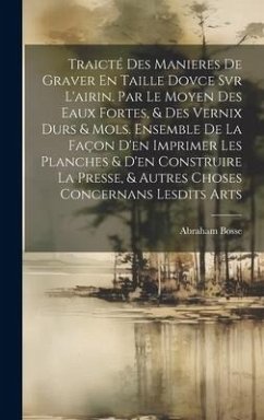 Traicté Des Manieres De Graver En Taille Dovce Svr L'airin. Par Le Moyen Des Eaux Fortes, & Des Vernix Durs & Mols. Ensemble De La Façon D'en Imprimer - Bosse, Abraham