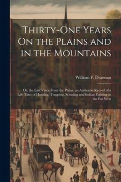 Thirty-One Years On the Plains and in the Mountains: Or, the Last Voice From the Plains. an Authentic Record of a Life Time of Hunting, Trapping, Scou - Drannan, William F.