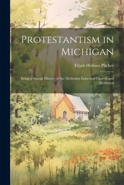 Protestantism in Michigan: Being a Special History of the Methodist Episcopal Church and Incidental - Pilcher, Elijah Holmes