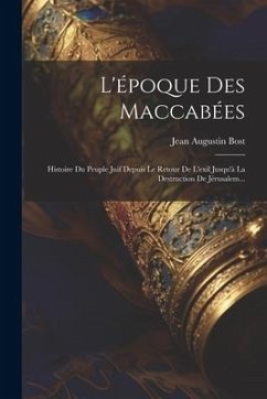 L'époque Des Maccabées: Histoire Du Peuple Juif Depuis Le Retour De L'exil Jusqu'à La Destruction De Jérusalem... - Bost, Jean Augustin