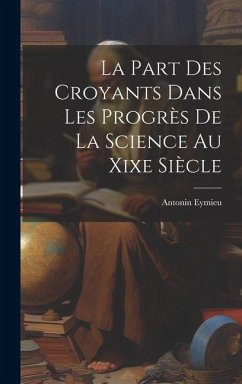 La Part Des Croyants Dans Les Progrès De La Science Au Xixe Siècle - Eymieu, Antonin