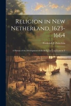 Religion in New Netherland, 1623-1664; a History of the Development of the Religious Conditions in T - Zwierlein, Frederick J.