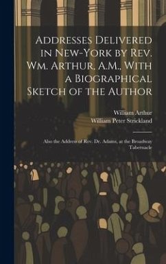 Addresses Delivered in New-York by Rev. Wm. Arthur, A.M., With a Biographical Sketch of the Author: Also the Address of Rev. Dr. Adams, at the Broadwa - Arthur, William; Strickland, William Peter