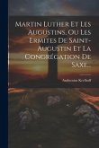 Martin Luther Et Les Augustins, Ou Les Ermites De Saint-augustin Et La Congrégation De Saxe...