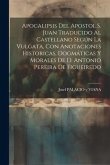 Apocalipsis Del Apostol S. Juan Traducido Al Castellano Según La Vulgata, Con Anotaciones Historicas, Dogmáticas Y Morales De D. Antonio Pereira De Fi