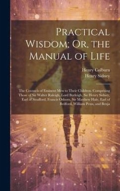 Practical Wisdom; Or, the Manual of Life: The Counsels of Eminent Men to Their Children. Comprising Those of Sir Walter Raleigh, Lord Burleigh, Sir He - Colburn, Henry; Sidney, Henry