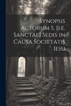 Synopsis Actorum S. [i.e. Sanctae] Sedis in Causa Societatis Iesu - Anonymous