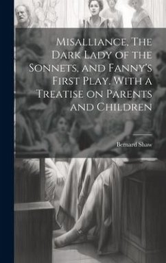 Misalliance, The Dark Lady of the Sonnets, and Fanny's First Play. With a Treatise on Parents and Children - Shaw, Bernard