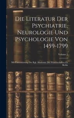 Die Literatur Der Psychiatrie, Neurologie Und Psychologie Von 1459-1799: Mit Unterstützung Der Kgl. Akademie Der Wissenschaften Zu Berlin; Volume 2 - Anonymous