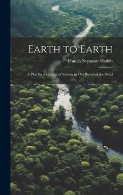 Earth to Earth: A Plea for a Change of System in Our Burial of the Dead - Haden, Francis Seymour