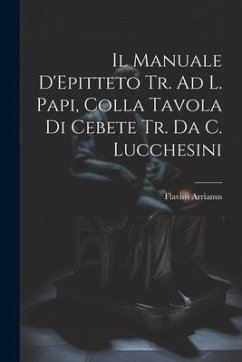Il Manuale D'Epitteto Tr. Ad L. Papi, Colla Tavola Di Cebete Tr. Da C. Lucchesini - Arrianus, Flavius