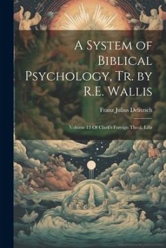 A System of Biblical Psychology, Tr. by R.E. Wallis: Volume 13 Of Clark's Foreign Theol. Libr - Delitzsch, Franz Julius