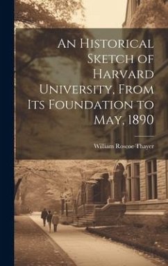 An Historical Sketch of Harvard University, From Its Foundation to May, 1890 - Thayer, William Roscoe