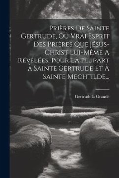 Prières De Sainte Gertrude, Ou Vrai Esprit Des Prières Que Jésus-christ Lui-même A Révélées, Pour La Plupart À Sainte Gertrude Et À Sainte Mechtilde.. - Grande, Gertrude La