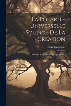 La Polarité Universelle Science De La Création: L'homme, Son Organisation Spirituelle... - Jacquemin, Émile