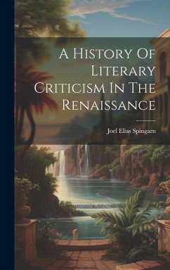 A History Of Literary Criticism In The Renaissance - Spingarn, Joel Elias