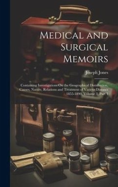 Medical and Surgical Memoirs: Containing Investigations On the Geographical Distribution, Causes, Nature, Relations and Treatment of Various Disease - Jones, Joseph
