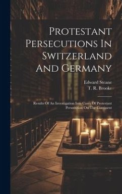 Protestant Persecutions In Switzerland And Germany: Results Of An Investigation Into Cases Of Protestant Persecution On The Continent - Brooke, T. R.; Steane, Edward