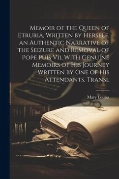 Memoir of the Queen of Etruria, Written by Herself. an Authentic Narrative of the Seizure and Removal of Pope Puis Vii, With Genuine Memoirs of His Jo - Louisa, Mary