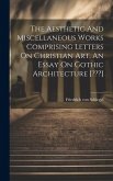 The Aesthetic And Miscellaneous Works Comprising Letters On Christian Art, An Essay On Gothic Architecture [ ]