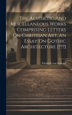 The Aesthetic And Miscellaneous Works Comprising Letters On Christian Art, An Essay On Gothic Architecture [ ] - Schlegel, Friedrich Von