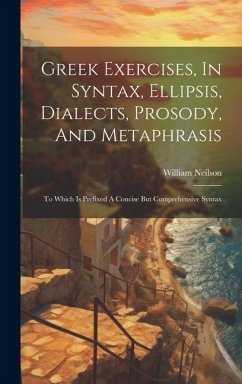 Greek Exercises, In Syntax, Ellipsis, Dialects, Prosody, And Metaphrasis: To Which Is Prefixed A Concise But Comprehensive Syntax - Neilson, William