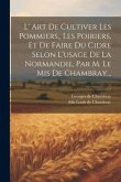 L' Art De Cultiver Les Pommiers, Les Poiriers, Et De Faire Du Cidre Selon L'usage De La Normandie, Par M. Le Mis De Chambray...