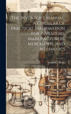 The Inventor's Manual. A Circular Of Practical Information For Inventors, Manufacturers, Merchants, And Mechanics