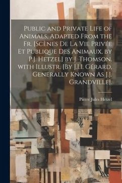 Public and Private Life of Animals, Adapted from the Fr. [Scènes De La Vie Privée Et Publique Des Animaux, by P.J. Hetzel] by J. Thomson. with Illustr - Hetzel, Pierre Jules